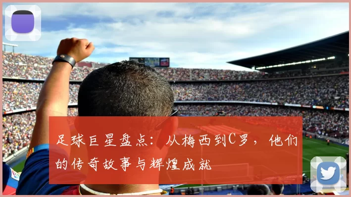 足球巨星盘点：从梅西到C罗，他们的传奇故事与辉煌成就