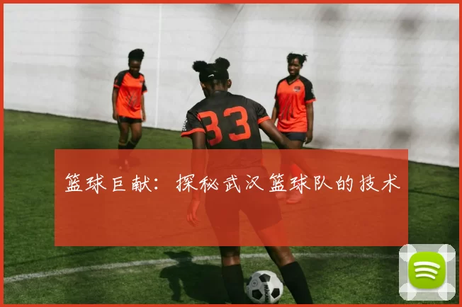 篮球巨献：探秘武汉篮球队的技术