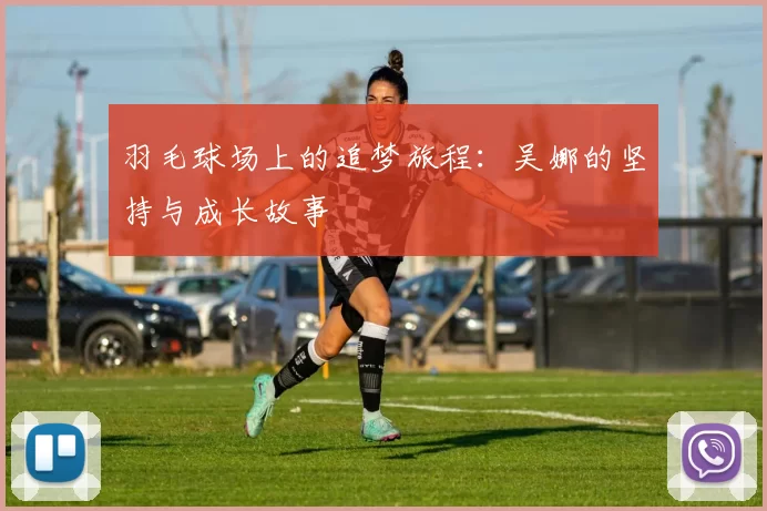 羽毛球场上的追梦旅程：吴娜的坚持与成长故事