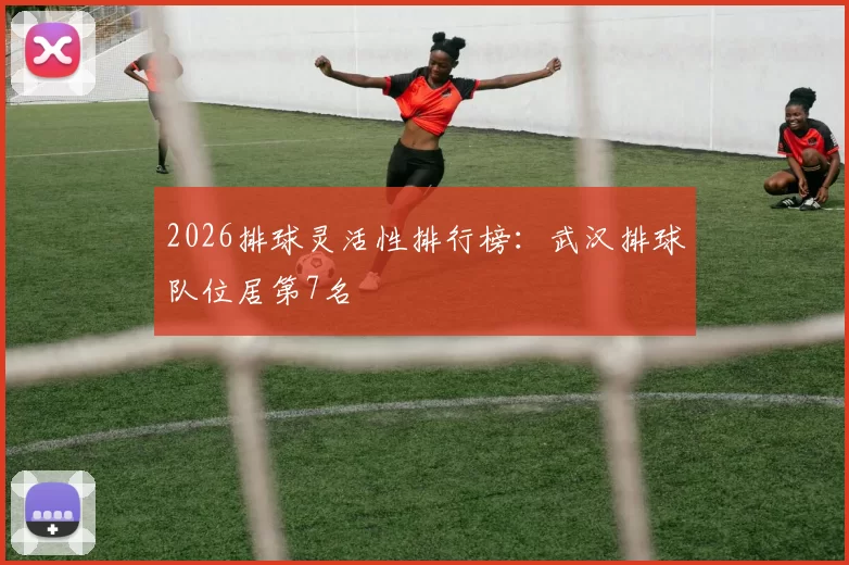 2026排球灵活性排行榜：武汉排球队位居第7名
