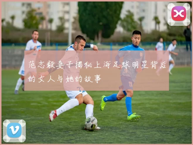 范志毅妻子揭秘上海足球明星背后的女人与她的故事