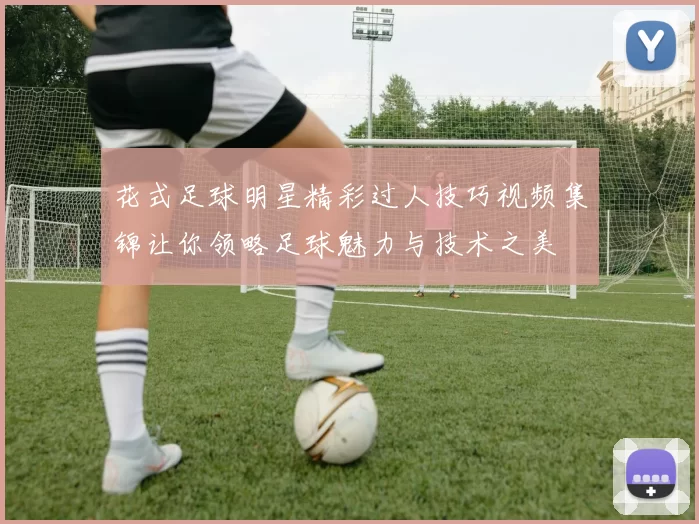 花式足球明星精彩过人技巧视频集锦让你领略足球魅力与技术之美