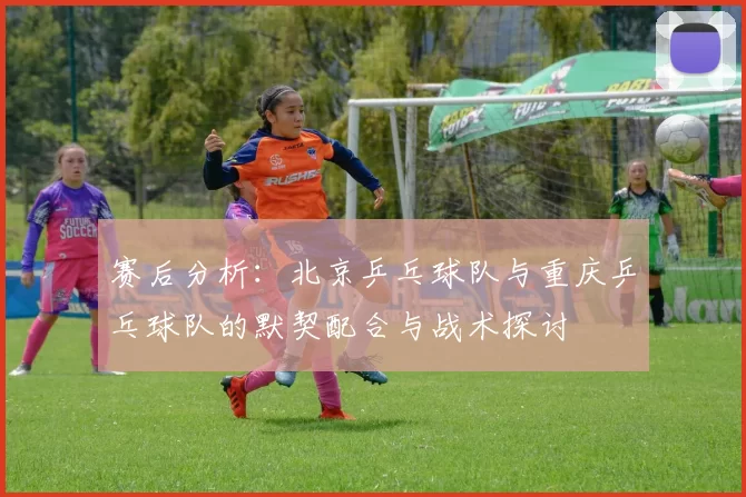赛后分析：北京乒乓球队与重庆乒乓球队的默契配合与战术探讨