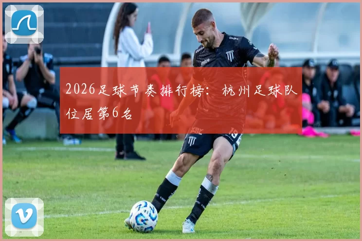 2026足球节奏排行榜：杭州足球队位居第6名