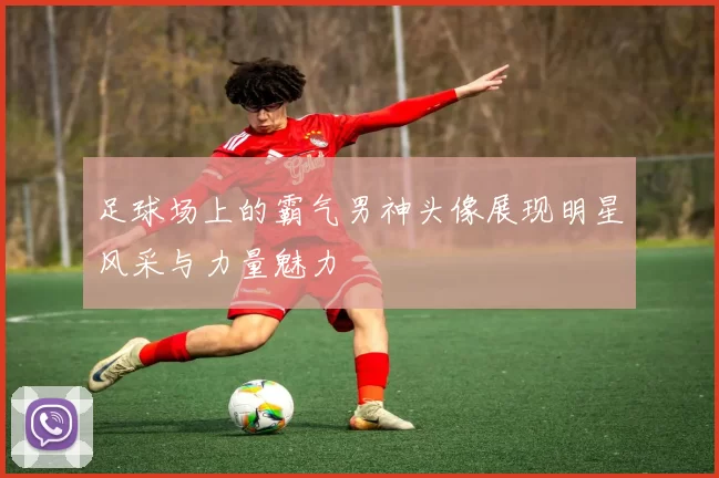 足球场上的霸气男神头像展现明星风采与力量魅力