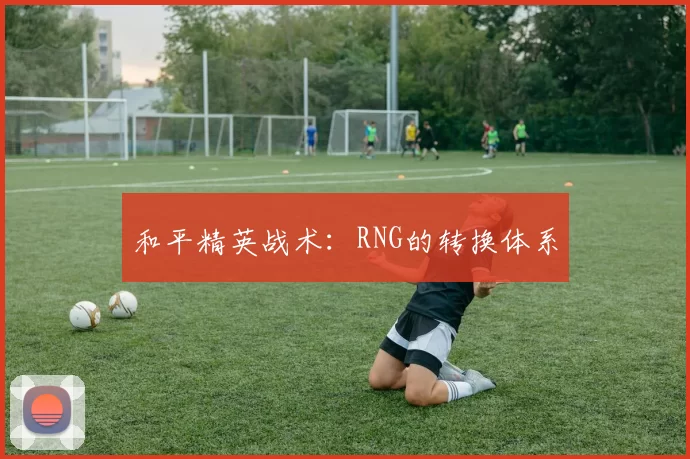 和平精英战术：RNG的转换体系