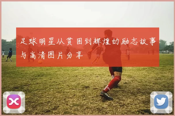 足球明星从贫困到辉煌的励志故事与高清图片分享