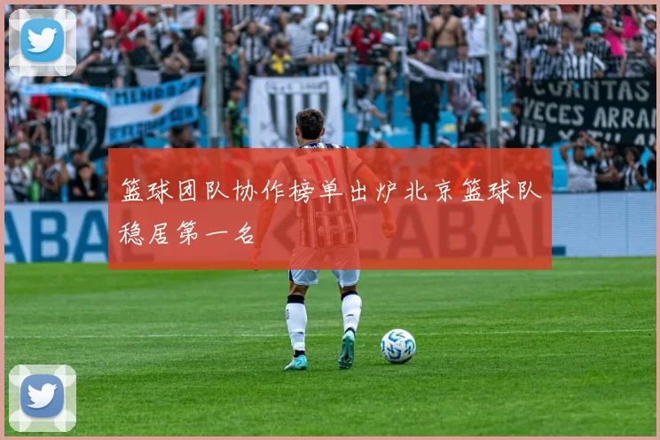 篮球团队协作榜单出炉北京篮球队稳居第一名