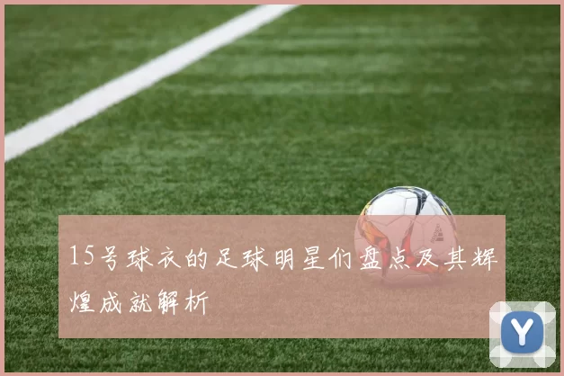 15号球衣的足球明星们盘点及其辉煌成就解析