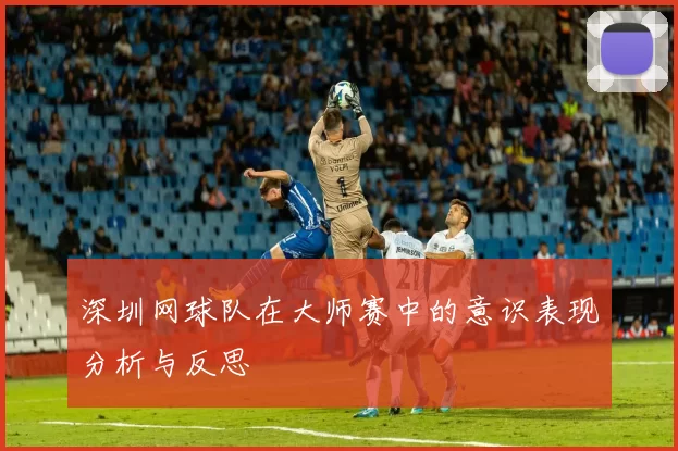 深圳网球队在大师赛中的意识表现分析与反思