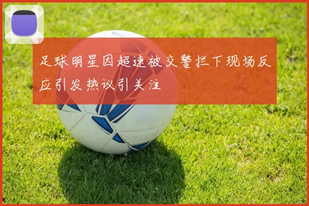 足球明星因超速被交警拦下现场反应引发热议引关注