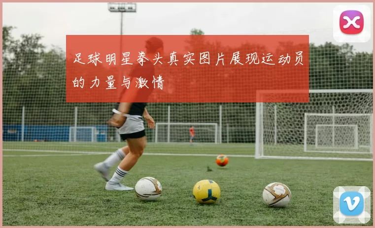 足球明星拳头真实图片展现运动员的力量与激情