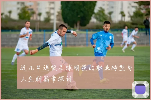 近几年退役足球明星的职业转型与人生新篇章探讨