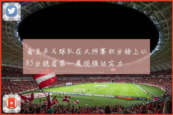 南京乒乓球队在大师赛积分榜上以85分稳居第一展现强劲实力