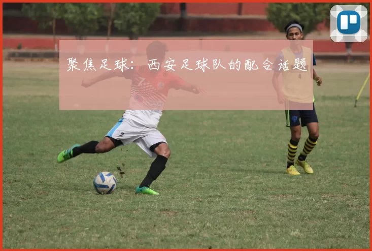 聚焦足球：西安足球队的配合话题